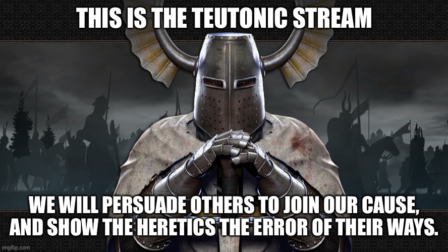 Welcome | THIS IS THE TEUTONIC STREAM; WE WILL PERSUADE OTHERS TO JOIN OUR CAUSE, AND SHOW THE HERETICS THE ERROR OF THEIR WAYS. | image tagged in teutonic knight | made w/ Imgflip meme maker