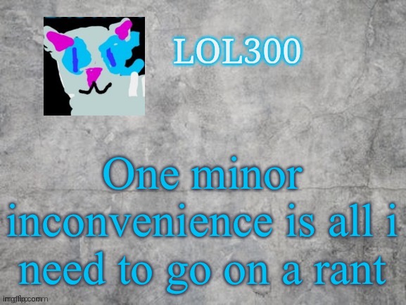 Lol300 announcement 2.0 | One minor inconvenience is all i need to go on a rant | image tagged in lol300 announcement 2 0 | made w/ Imgflip meme maker