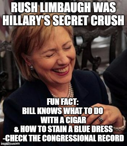 Hillary LOL | RUSH LIMBAUGH WAS HILLARY'S SECRET CRUSH FUN FACT: 
BILL KNOWS WHAT TO DO 
WITH A CIGAR
& HOW TO STAIN A BLUE DRESS
-CHECK THE CONGRESSIONAL | image tagged in hillary lol | made w/ Imgflip meme maker