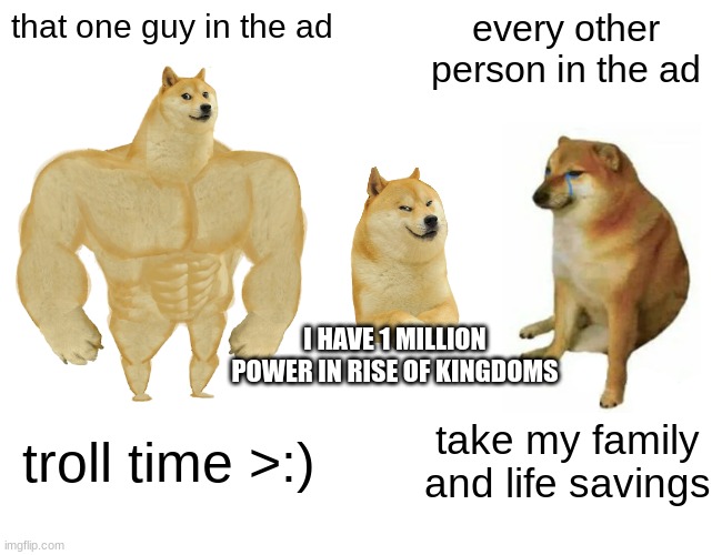 rise of kingdoms ads be like | that one guy in the ad; every other person in the ad; I HAVE 1 MILLION POWER IN RISE OF KINGDOMS; troll time >:); take my family and life savings | image tagged in memes,buff doge vs cheems | made w/ Imgflip meme maker