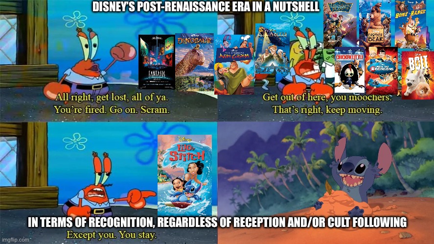 Disney’s Post-Renaissance Era in a nutshell | DISNEY’S POST-RENAISSANCE ERA IN A NUTSHELL; IN TERMS OF RECOGNITION, REGARDLESS OF RECEPTION AND/OR CULT FOLLOWING | image tagged in mr krabs except you you stay,disney,post-renaissance | made w/ Imgflip meme maker