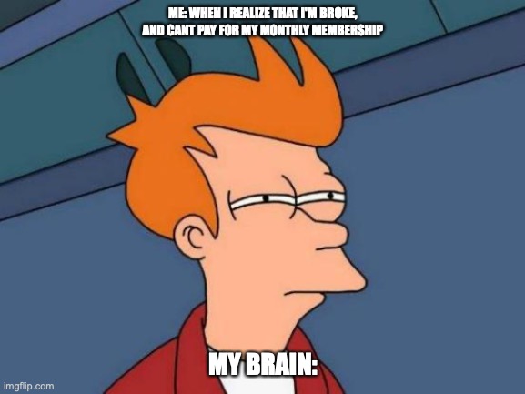 Gaming life | ME: WHEN I REALIZE THAT I'M BROKE, AND CANT PAY FOR MY MONTHLY MEMBERSHIP; MY BRAIN: | image tagged in memes,futurama fry | made w/ Imgflip meme maker