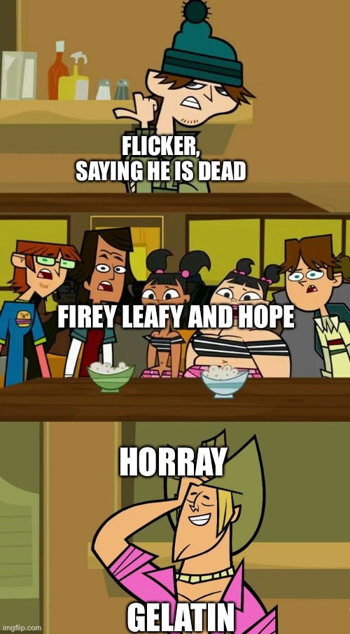 flickers death was rigged tho | FLICKER, SAYING HE IS DEAD; FIREY LEAFY AND HOPE; HORRAY; GELATIN | image tagged in total drama template 1,fireafy | made w/ Imgflip meme maker