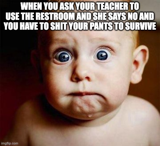 scared baby | WHEN YOU ASK YOUR TEACHER TO USE THE RESTROOM AND SHE SAYS NO AND YOU HAVE TO SHIT YOUR PANTS TO SURVIVE | image tagged in scared baby | made w/ Imgflip meme maker