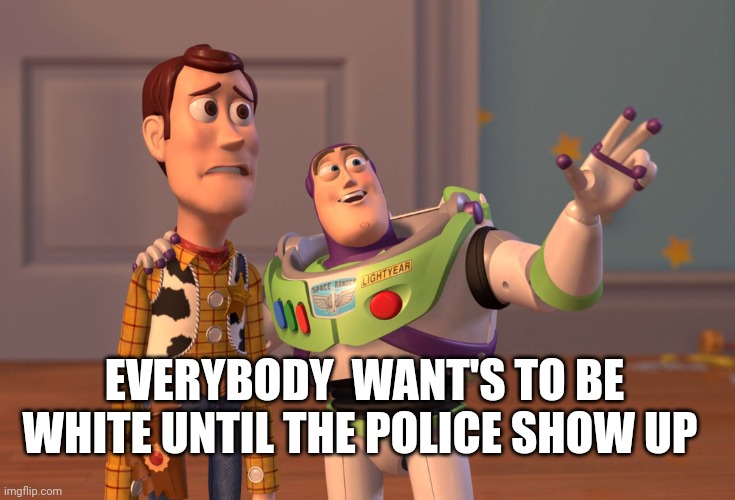 X, X Everywhere | EVERYBODY  WANT'S TO BE WHITE UNTIL THE POLICE SHOW UP | image tagged in memes,x x everywhere | made w/ Imgflip meme maker