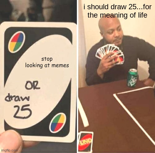 For the meaning of life... | I should draw 25...for the meaning of life; stop looking at memes | image tagged in memes,uno draw 25 cards | made w/ Imgflip meme maker