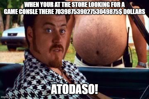 trailer park boys meme | WHEN YOUR AT THE STORE LOOKING FOR A GAME CONSLE THERE 70398753902753049875$ DOLLARS; ATODASO! | image tagged in ricky trailer park boys | made w/ Imgflip meme maker