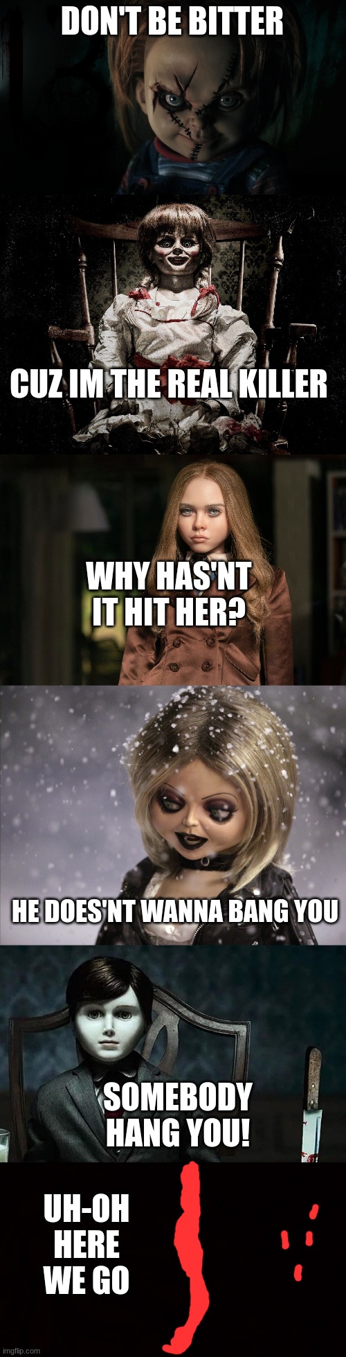 if all the killer dolls got into a fight | DON'T BE BITTER; CUZ IM THE REAL KILLER; WHY HAS'NT IT HIT HER? HE DOES'NT WANNA BANG YOU; SOMEBODY HANG YOU! UH-OH HERE WE GO | image tagged in chucky,annabelle,memes,tiffany | made w/ Imgflip meme maker