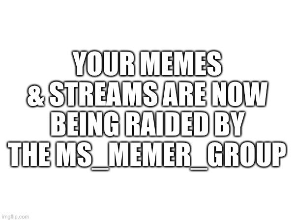 YOUR MEMES & STREAMS ARE NOW BEING RAIDED BY THE MS_MEMER_GROUP | made w/ Imgflip meme maker