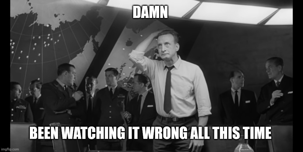 Dr Strangelove Hysterical | DAMN BEEN WATCHING IT WRONG ALL THIS TIME | image tagged in dr strangelove hysterical | made w/ Imgflip meme maker