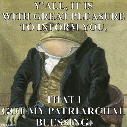 Gentlemen, it is with great pleasure to inform you that | Y’ALL, IT IS WITH GREAT PLEASURE TO INFORM YOU, THAT I GOT MY PATRIARCHAL BLESSING. | image tagged in gentlemen it is with great pleasure to inform you that | made w/ Imgflip meme maker