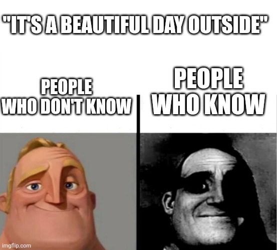 Guess I'll die | "IT'S A BEAUTIFUL DAY OUTSIDE"; PEOPLE WHO KNOW; PEOPLE WHO DON'T KNOW | image tagged in teacher's copy | made w/ Imgflip meme maker