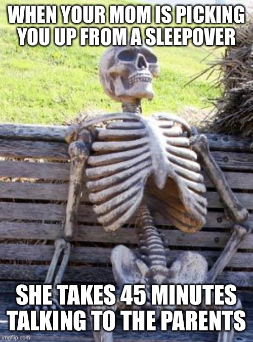 Always takes this long | WHEN YOUR MOM IS PICKING YOU UP FROM A SLEEPOVER; SHE TAKES 45 MINUTES TALKING TO THE PARENTS | image tagged in memes,waiting skeleton,funny,laugh,true,haha | made w/ Imgflip meme maker