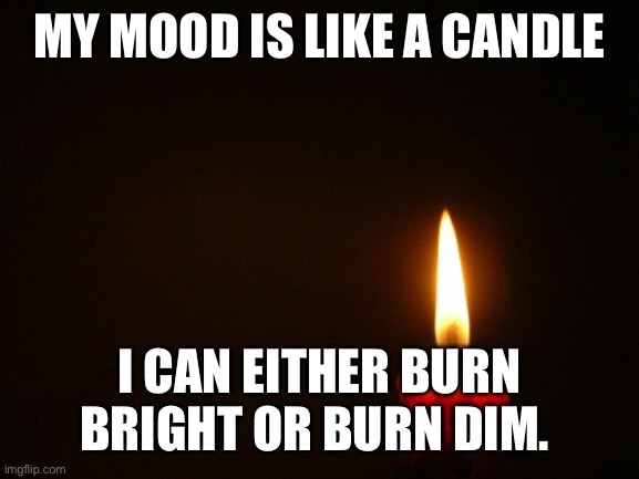 CANDLE | MY MOOD IS LIKE A CANDLE; I CAN EITHER BURN BRIGHT OR BURN DIM. | image tagged in candle | made w/ Imgflip meme maker