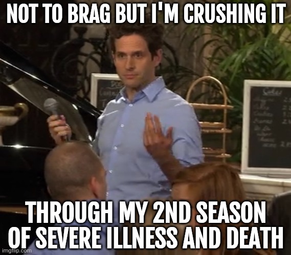 Crushing it. | NOT TO BRAG BUT I'M CRUSHING IT; THROUGH MY 2ND SEASON OF SEVERE ILLNESS AND DEATH | image tagged in memes | made w/ Imgflip meme maker