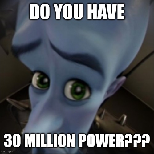 30 million power | DO YOU HAVE; 30 MILLION POWER??? | image tagged in megamind peeking | made w/ Imgflip meme maker