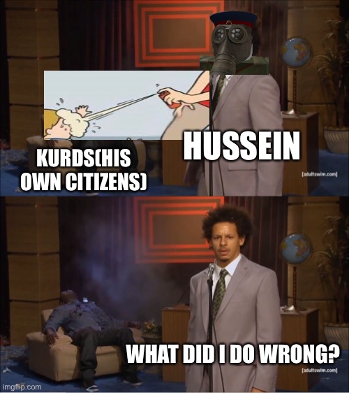 hhhhmmmmmmmm Mod note: FR | HUSSEIN; KURDS(HIS OWN CITIZENS); WHAT DID I DO WRONG? | image tagged in memes,who killed hannibal | made w/ Imgflip meme maker