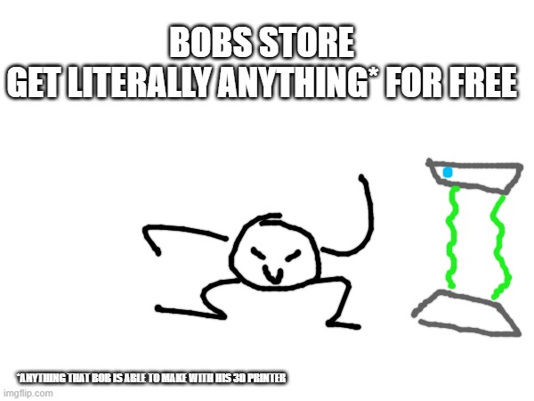 yes for free and anything*! | BOBS STORE
GET LITERALLY ANYTHING* FOR FREE; *ANYTHING THAT BOB IS ABLE TO MAKE WITH HIS 3D PRINTER | made w/ Imgflip meme maker