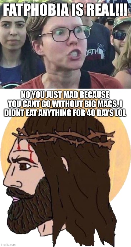 mmm | FATPHOBIA IS REAL!!! NO YOU JUST MAD BECAUSE YOU CANT GO WITHOUT BIG MACS. I DIDNT EAT ANYTHING FOR 40 DAYS LOL | image tagged in triggered liberal,jesus chad | made w/ Imgflip meme maker