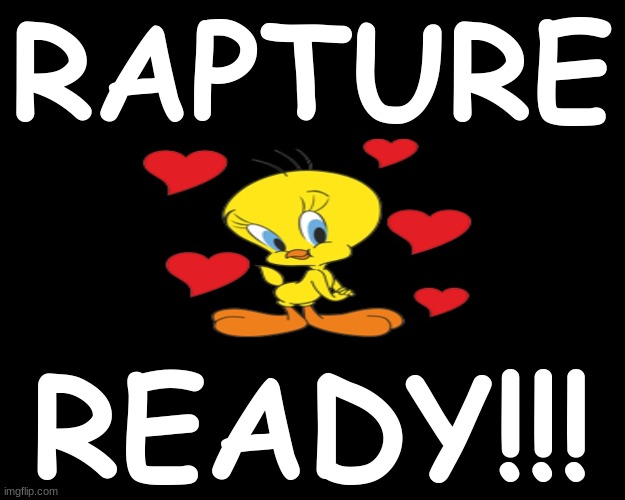 RAPTURE READY | RAPTURE; READY!!! | image tagged in rapture,tweety bird,ready | made w/ Imgflip meme maker