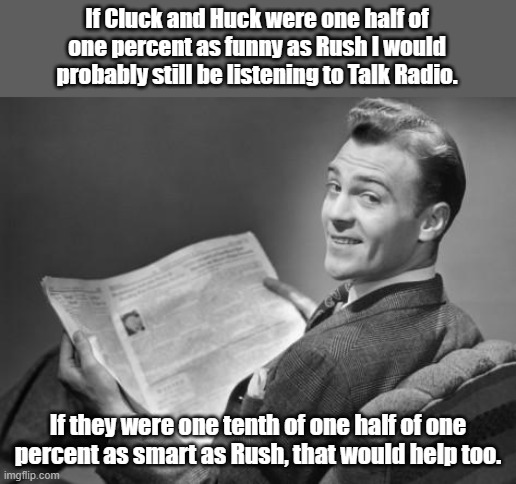 Had me, then they lost me. | If Cluck and Huck were one half of one percent as funny as Rush I would probably still be listening to Talk Radio. If they were one tenth of one half of one percent as smart as Rush, that would help too. | image tagged in 50's newspaper | made w/ Imgflip meme maker