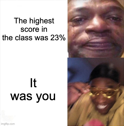 Sad Happy | The highest score in the class was 23%; It was you | image tagged in sad happy | made w/ Imgflip meme maker