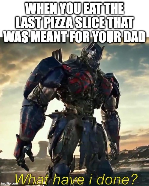 What Have i Done Optimus Prime | WHEN YOU EAT THE LAST PIZZA SLICE THAT WAS MEANT FOR YOUR DAD | image tagged in what have i done optimus prime | made w/ Imgflip meme maker