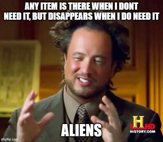 i swear i saw it there | ANY ITEM IS THERE WHEN I DONT NEED IT, BUT DISAPPEARS WHEN I DO NEED IT; ALIENS | image tagged in memes,ancient aliens,dank memes | made w/ Imgflip meme maker