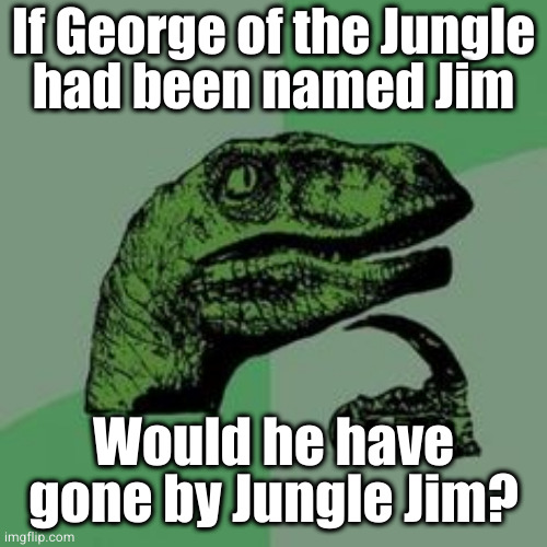 Seems fitting | If George of the Jungle
had been named Jim; Would he have gone by Jungle Jim? | image tagged in time raptor | made w/ Imgflip meme maker