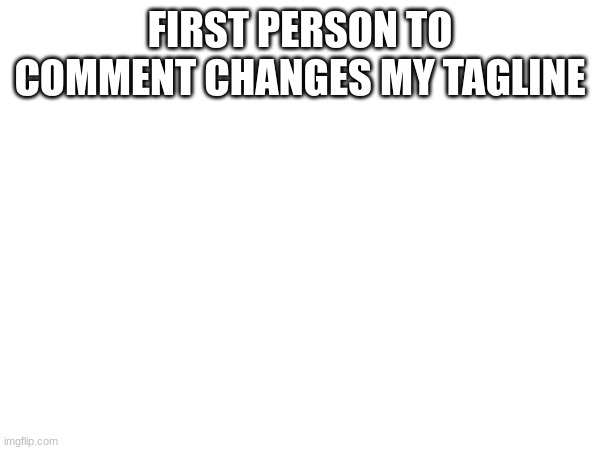 FIRST PERSON TO COMMENT CHANGES MY TAGLINE | made w/ Imgflip meme maker