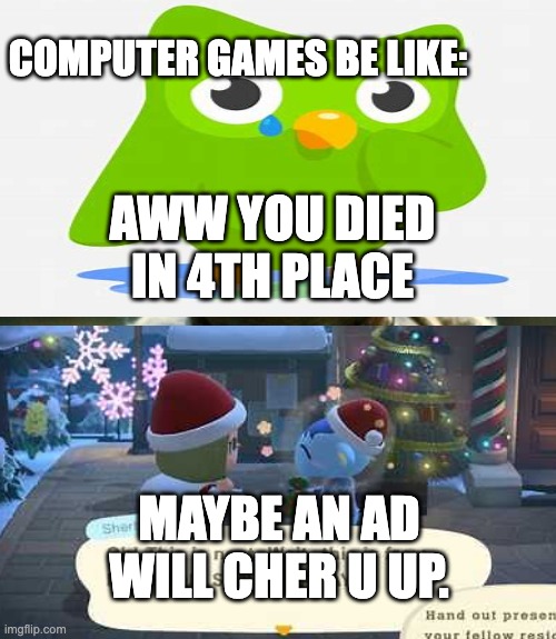 compuer games be like | COMPUTER GAMES BE LIKE:; AWW YOU DIED IN 4TH PLACE; MAYBE AN AD WILL CHER U UP. | image tagged in memes | made w/ Imgflip meme maker