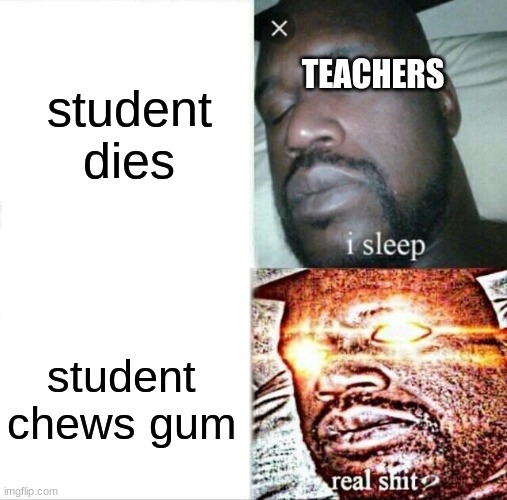 Sleeping Shaq Meme | student dies; TEACHERS; student chews gum | image tagged in memes,sleeping shaq | made w/ Imgflip meme maker