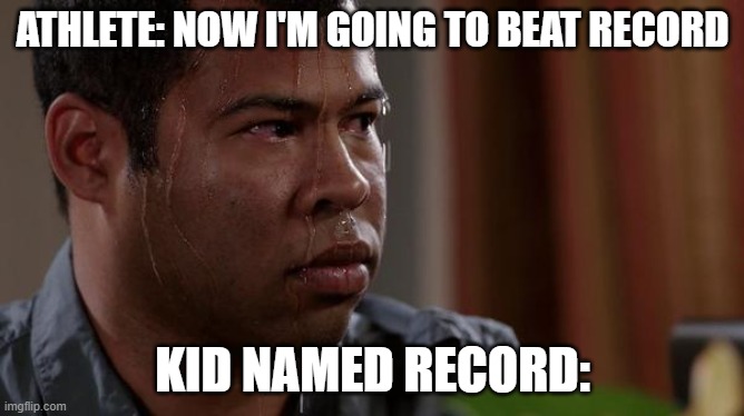 sweating bullets | ATHLETE: NOW I'M GOING TO BEAT RECORD; KID NAMED RECORD: | image tagged in sweating bullets,kidnamed,cringememe | made w/ Imgflip meme maker