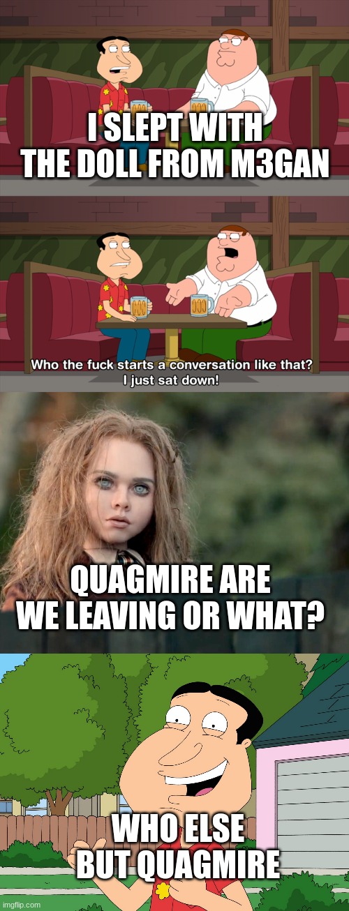M3gan and quagmire family guy | I SLEPT WITH THE DOLL FROM M3GAN; QUAGMIRE ARE WE LEAVING OR WHAT? WHO ELSE BUT QUAGMIRE | image tagged in who starts conversation like that,family guy | made w/ Imgflip meme maker