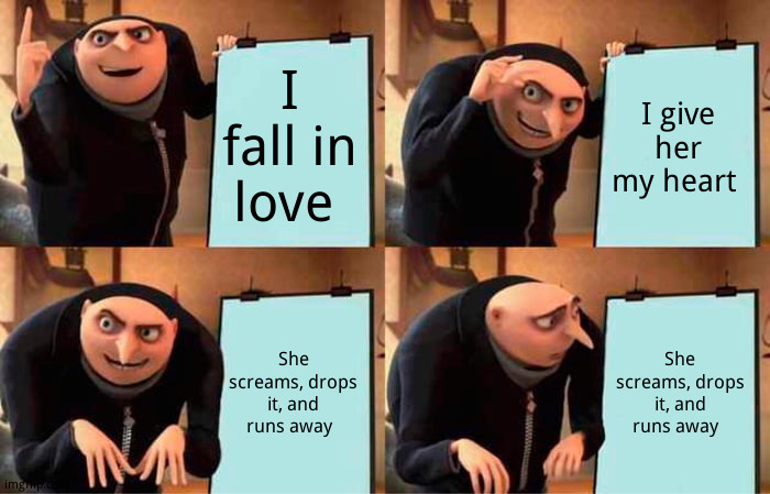 Some people. | I fall in love; I give her my heart; She screams, drops it, and runs away; She screams, drops it, and runs away | image tagged in memes,gru's plan,dark humor | made w/ Imgflip meme maker