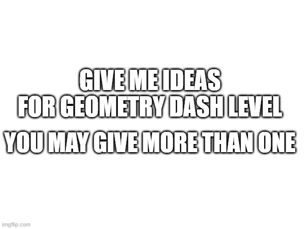 when i finish the whole level i will make a post for it | GIVE ME IDEAS FOR GEOMETRY DASH LEVEL; YOU MAY GIVE MORE THAN ONE | made w/ Imgflip meme maker