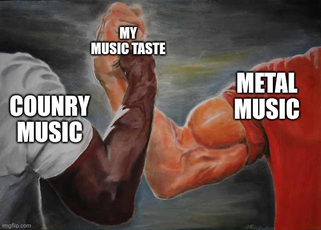 Arm wrestling meme template | MY MUSIC TASTE; METAL MUSIC; COUNRY MUSIC | image tagged in arm wrestling meme template | made w/ Imgflip meme maker