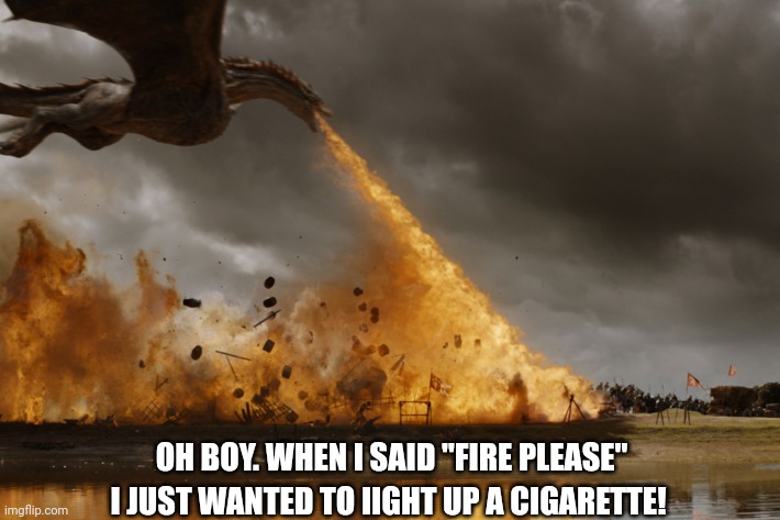 Game of thrones dragon oh yeah  | OH BOY. WHEN I SAID "FIRE PLEASE"; I JUST WANTED TO IIGHT UP A CIGARETTE! | image tagged in game of thrones dragon oh yeah | made w/ Imgflip meme maker