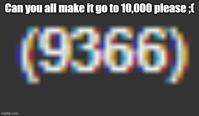 Please upvote to make my number go to 10,000 | Can you all make it go to 10,000 please ;( | image tagged in memes | made w/ Imgflip meme maker