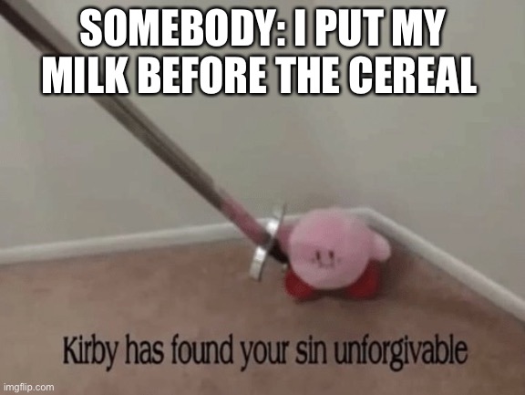 Milk before cereal | SOMEBODY: I PUT MY MILK BEFORE THE CEREAL | image tagged in kirby has found your sin unforgivable,cereal | made w/ Imgflip meme maker