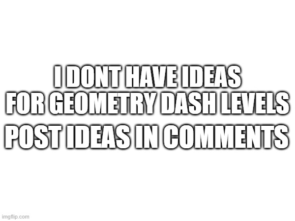 no like i want ideas you can give more than one | I DONT HAVE IDEAS FOR GEOMETRY DASH LEVELS; POST IDEAS IN COMMENTS | image tagged in geometry dash | made w/ Imgflip meme maker