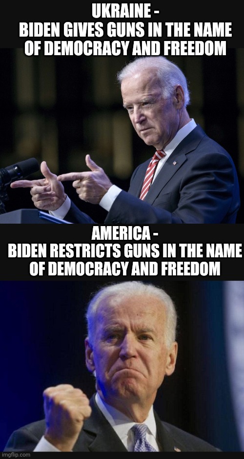 And Trump was gonna start WW3 ?! | UKRAINE -
BIDEN GIVES GUNS IN THE NAME OF DEMOCRACY AND FREEDOM; AMERICA -
BIDEN RESTRICTS GUNS IN THE NAME OF DEMOCRACY AND FREEDOM | image tagged in liberals,socialism,leftists,biden,democrats,ukraine | made w/ Imgflip meme maker