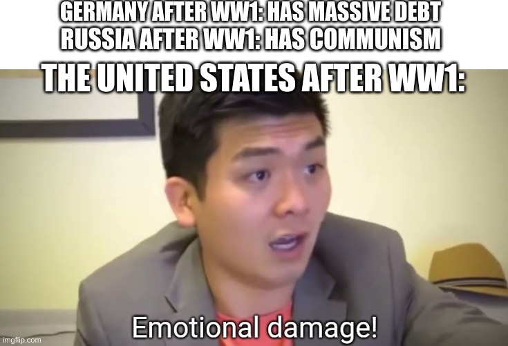 History Meme... LAUGH NOW | GERMANY AFTER WW1: HAS MASSIVE DEBT; RUSSIA AFTER WW1: HAS COMMUNISM; THE UNITED STATES AFTER WW1: | image tagged in emotional damage | made w/ Imgflip meme maker