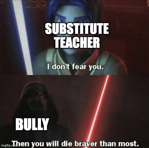 Then you will die braver than most | SUBSTITUTE TEACHER; BULLY | image tagged in then you will die braver than most | made w/ Imgflip meme maker