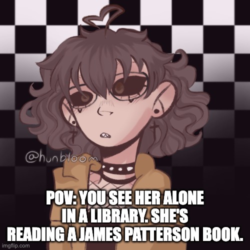 Romance rp! Female OC's preferred! | POV: YOU SEE HER ALONE IN A LIBRARY. SHE'S READING A JAMES PATTERSON BOOK. | image tagged in me | made w/ Imgflip meme maker