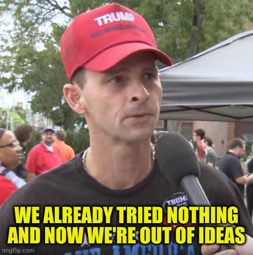 Trump supporter | WE ALREADY TRIED NOTHING AND NOW WE'RE OUT OF IDEAS | image tagged in trump supporter | made w/ Imgflip meme maker