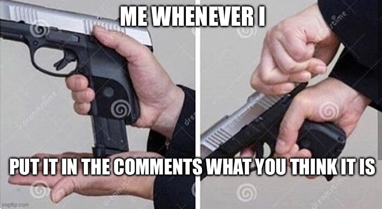Loading gun | ME WHENEVER I; PUT IT IN THE COMMENTS WHAT YOU THINK IT IS | image tagged in loading gun | made w/ Imgflip meme maker