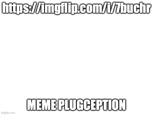 https://imgflip.com/i/7buchr (blacephalon if you delete this you're gay) | https://imgflip.com/i/7buchr; MEME PLUGCEPTION | image tagged in imgflip com i 7buchr | made w/ Imgflip meme maker