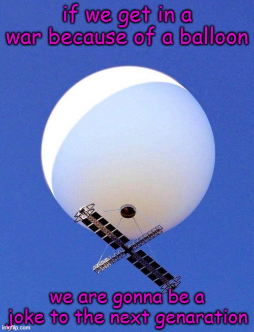 this is so stupid | if we get in a war because of a balloon; we are gonna be a joke to the next genaration | image tagged in chinese spy balloon,war,stupid,shit,funy,mems | made w/ Imgflip meme maker