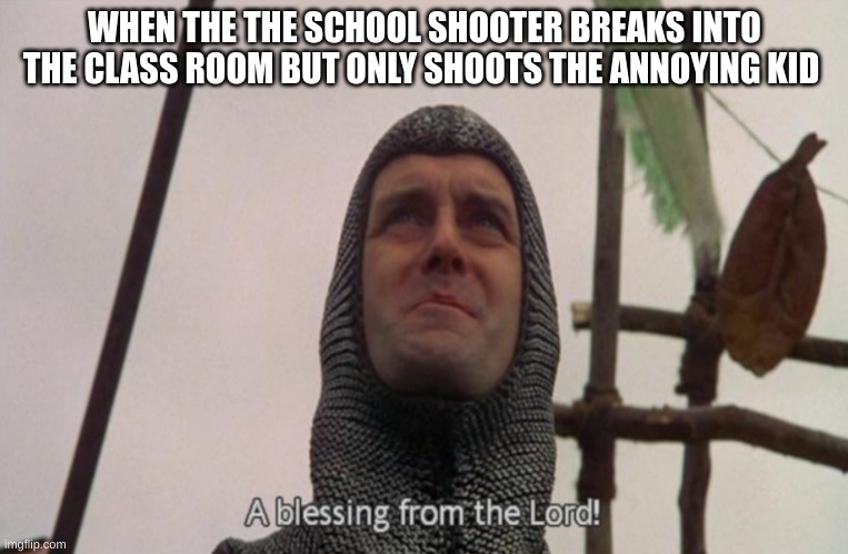 "Insert Original Title" | WHEN THE THE SCHOOL SHOOTER BREAKS INTO THE CLASS ROOM BUT ONLY SHOOTS THE ANNOYING KID | image tagged in a blessing from the lord | made w/ Imgflip meme maker